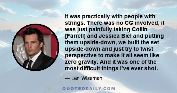 It was practically with people with strings. There was no CG involved, it was just painfully taking Collin [Farrell] and Jessica Biel and putting them upside-down, we built the set upside-down and just try to twist