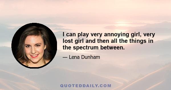 I can play very annoying girl, very lost girl and then all the things in the spectrum between.