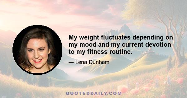 My weight fluctuates depending on my mood and my current devotion to my fitness routine.