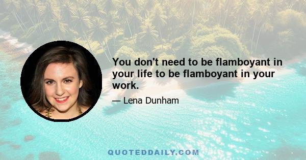 You don't need to be flamboyant in your life to be flamboyant in your work.