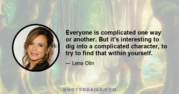 Everyone is complicated one way or another. But it's interesting to dig into a complicated character, to try to find that within yourself.