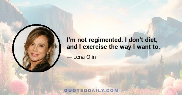 I'm not regimented. I don't diet, and I exercise the way I want to.