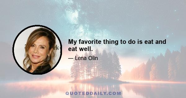 My favorite thing to do is eat and eat well.