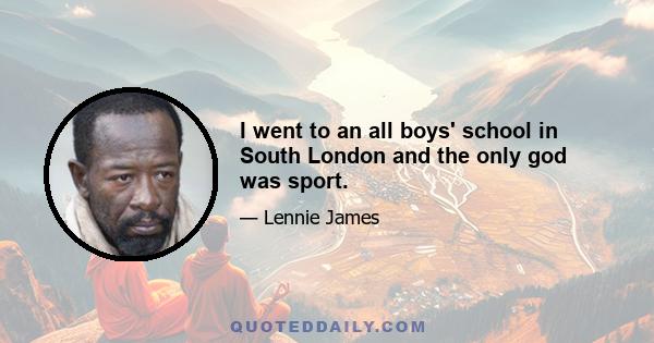 I went to an all boys' school in South London and the only god was sport.