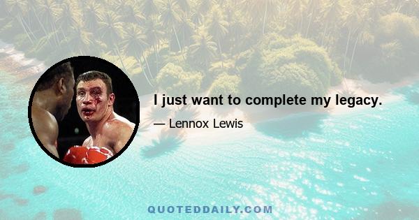I just want to complete my legacy.