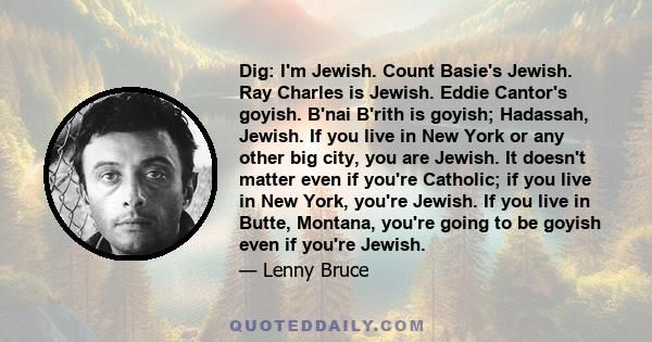 Dig: I'm Jewish. Count Basie's Jewish. Ray Charles is Jewish. Eddie Cantor's goyish. B'nai B'rith is goyish; Hadassah, Jewish. If you live in New York or any other big city, you are Jewish. It doesn't matter even if