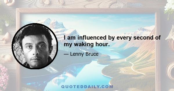 I am influenced by every second of my waking hour.