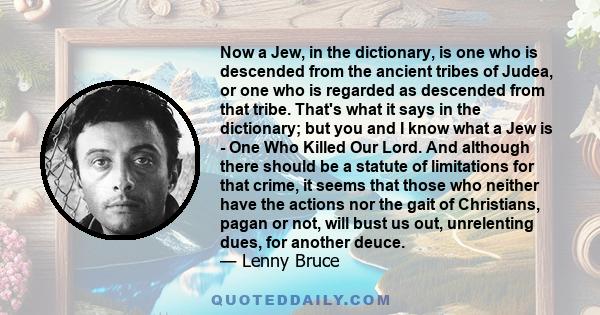 Now a Jew, in the dictionary, is one who is descended from the ancient tribes of Judea, or one who is regarded as descended from that tribe. That's what it says in the dictionary; but you and I know what a Jew is - One