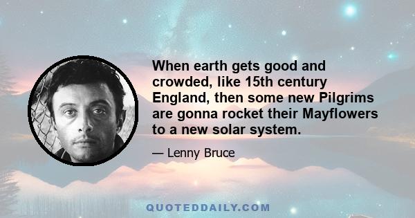 When earth gets good and crowded, like 15th century England, then some new Pilgrims are gonna rocket their Mayflowers to a new solar system.