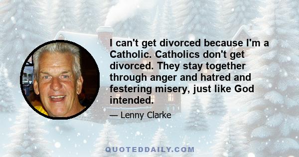 I can't get divorced because I'm a Catholic. Catholics don't get divorced. They stay together through anger and hatred and festering misery, just like God intended.