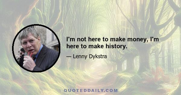 I'm not here to make money, I'm here to make history.