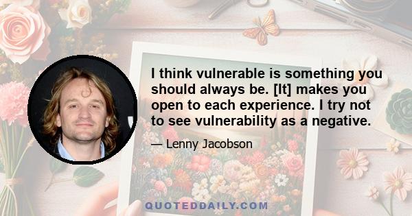 I think vulnerable is something you should always be. [It] makes you open to each experience. I try not to see vulnerability as a negative.