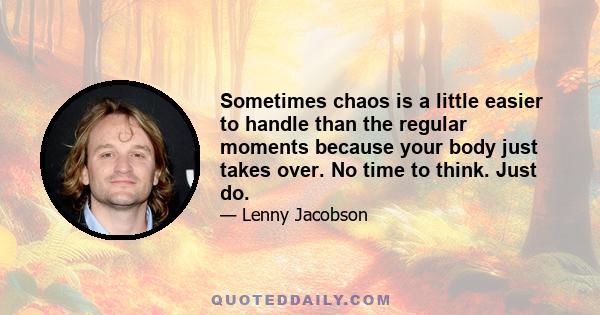 Sometimes chaos is a little easier to handle than the regular moments because your body just takes over. No time to think. Just do.