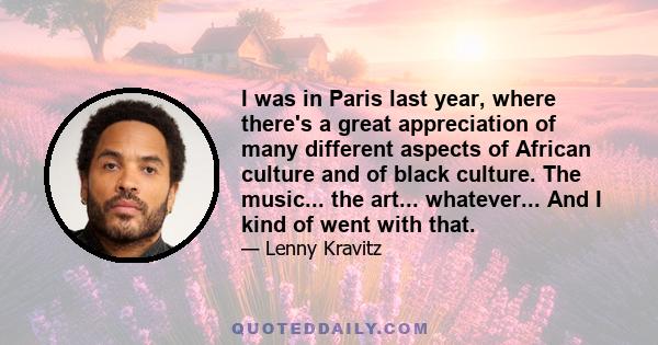 I was in Paris last year, where there's a great appreciation of many different aspects of African culture and of black culture. The music... the art... whatever... And I kind of went with that.