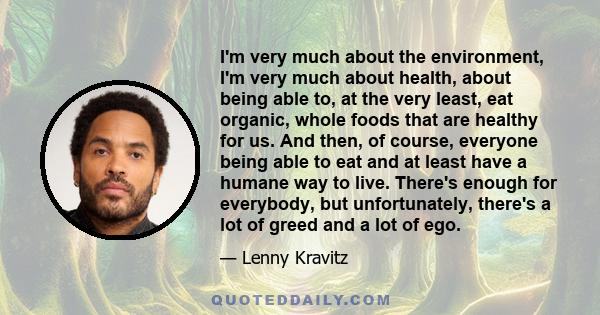 I'm very much about the environment, I'm very much about health, about being able to, at the very least, eat organic, whole foods that are healthy for us. And then, of course, everyone being able to eat and at least