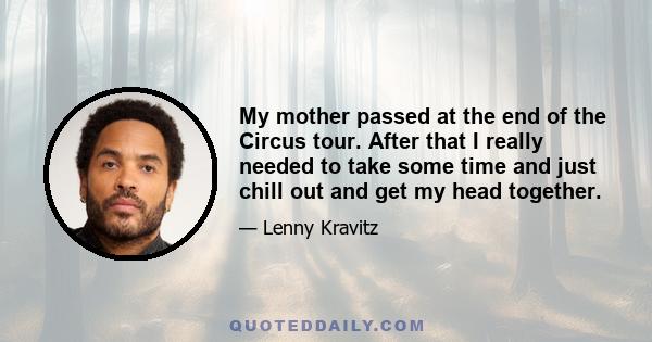 My mother passed at the end of the Circus tour. After that I really needed to take some time and just chill out and get my head together.