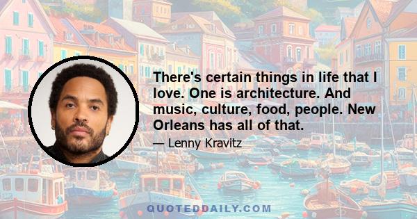 There's certain things in life that I love. One is architecture. And music, culture, food, people. New Orleans has all of that.