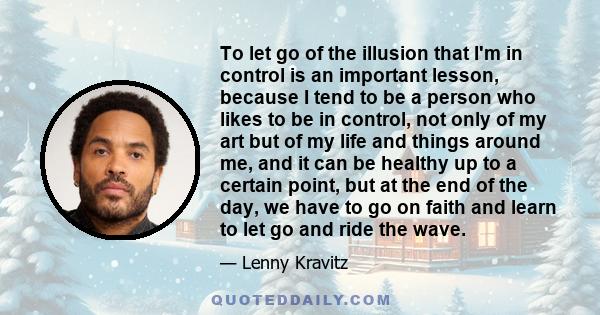 To let go of the illusion that I'm in control is an important lesson, because I tend to be a person who likes to be in control, not only of my art but of my life and things around me, and it can be healthy up to a