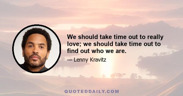 We should take time out to really love; we should take time out to find out who we are.