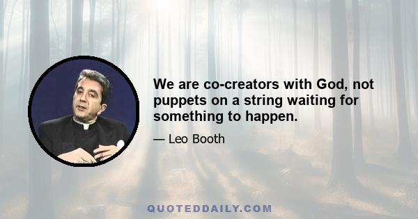 We are co-creators with God, not puppets on a string waiting for something to happen.