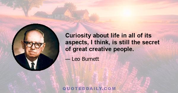 Curiosity about life in all of its aspects, I think, is still the secret of great creative people.