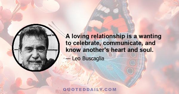 A loving relationship is a wanting to celebrate, communicate, and know another's heart and soul.