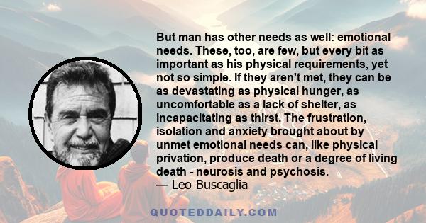 But man has other needs as well: emotional needs. These, too, are few, but every bit as important as his physical requirements, yet not so simple. If they aren't met, they can be as devastating as physical hunger, as