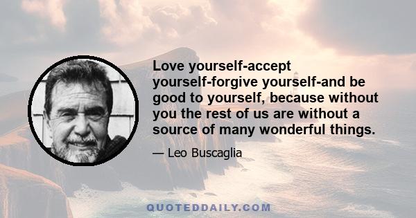 Love yourself-accept yourself-forgive yourself-and be good to yourself, because without you the rest of us are without a source of many wonderful things.