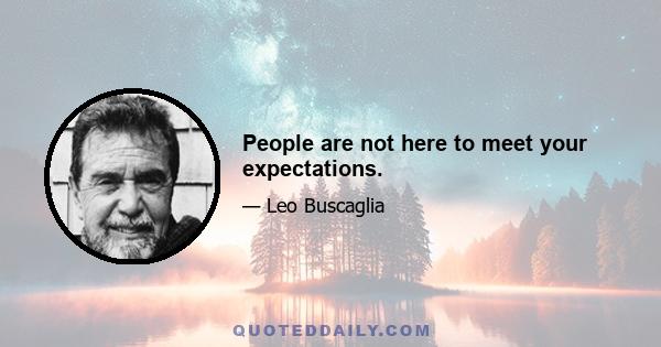 People are not here to meet your expectations.