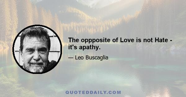 The oppposite of Love is not Hate - it's apathy.