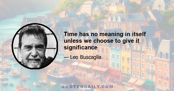 Time has no meaning in itself unless we choose to give it significance