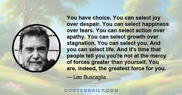 You have choice. You can select joy over despair. You can select happiness over tears. You can select action over apathy. You can select growth over stagnation. You can select you. And you can select life. And it's time 