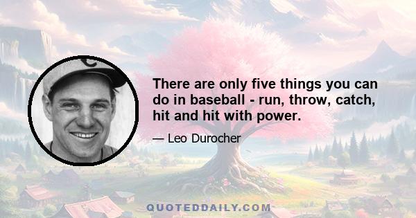 There are only five things you can do in baseball - run, throw, catch, hit and hit with power.