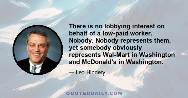 There is no lobbying interest on behalf of a low-paid worker. Nobody. Nobody represents them, yet somebody obviously represents Wal-Mart in Washington and McDonald's in Washington.