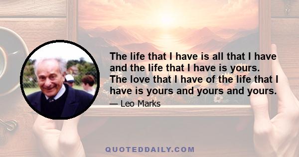 The life that I have is all that I have and the life that I have is yours. The love that I have of the life that I have is yours and yours and yours.