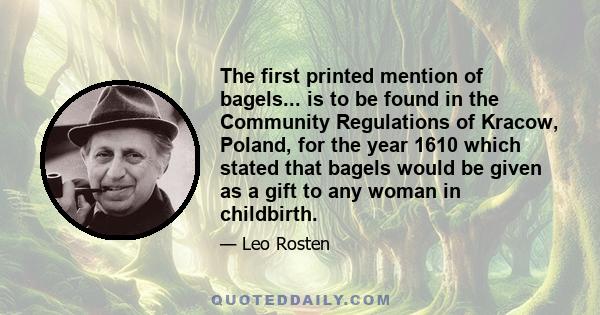 The first printed mention of bagels... is to be found in the Community Regulations of Kracow, Poland, for the year 1610 which stated that bagels would be given as a gift to any woman in childbirth.