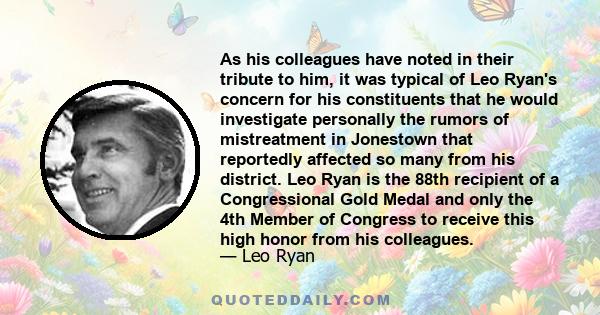 As his colleagues have noted in their tribute to him, it was typical of Leo Ryan's concern for his constituents that he would investigate personally the rumors of mistreatment in Jonestown that reportedly affected so