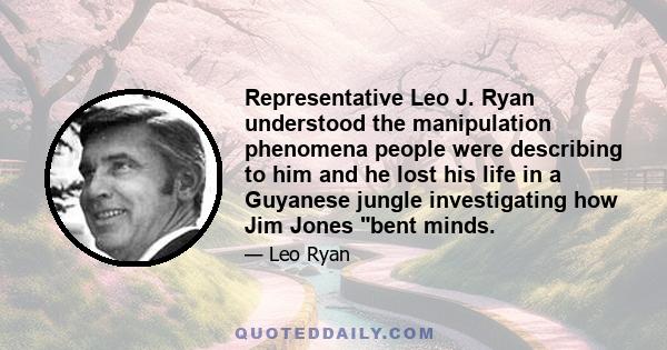 Representative Leo J. Ryan understood the manipulation phenomena people were describing to him and he lost his life in a Guyanese jungle investigating how Jim Jones bent minds.