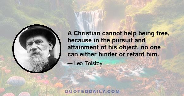 A Christian cannot help being free, because in the pursuit and attainment of his object, no one can either hinder or retard him.