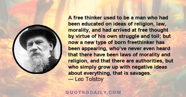 A free thinker used to be a man who had been educated on ideas of religion, law, morality, and had arrived at free thought by virtue of his own struggle and toil; but now a new type of born freethinker has been