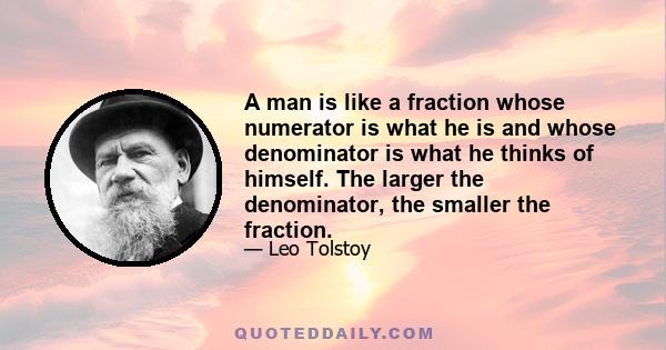 A man is like a fraction whose numerator is what he is and whose denominator is what he thinks of himself. The larger the denominator, the smaller the fraction.