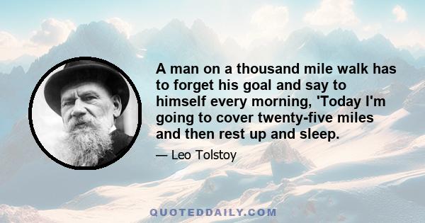 A man on a thousand mile walk has to forget his goal and say to himself every morning, 'Today I'm going to cover twenty-five miles and then rest up and sleep.