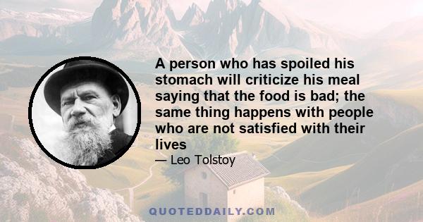 A person who has spoiled his stomach will criticize his meal saying that the food is bad; the same thing happens with people who are not satisfied with their lives