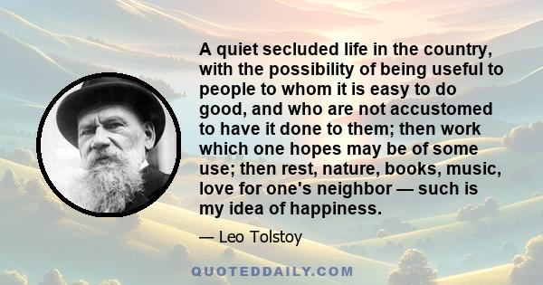 A quiet secluded life in the country, with the possibility of being useful to people to whom it is easy to do good, and who are not accustomed to have it done to them; then work which one hopes may be of some use; then