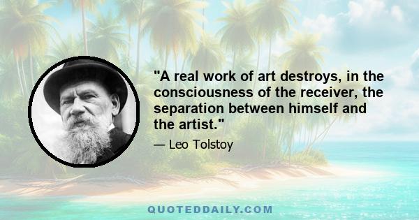 A real work of art destroys, in the consciousness of the receiver, the separation between himself and the artist.