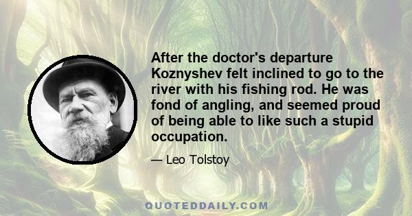 After the doctor's departure Koznyshev felt inclined to go to the river with his fishing rod. He was fond of angling, and seemed proud of being able to like such a stupid occupation.