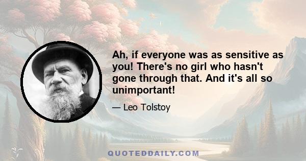 Ah, if everyone was as sensitive as you! There's no girl who hasn't gone through that. And it's all so unimportant!