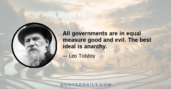 All governments are in equal measure good and evil. The best ideal is anarchy.