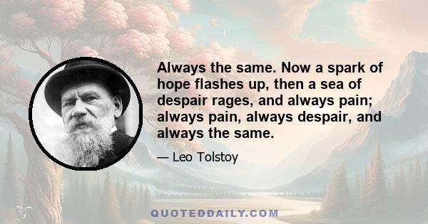 Always the same. Now a spark of hope flashes up, then a sea of despair rages, and always pain; always pain, always despair, and always the same.