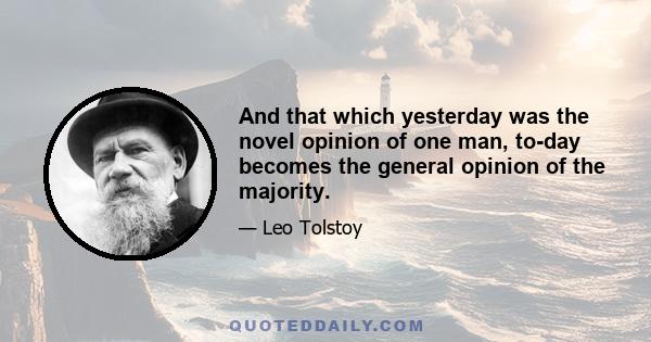 And that which yesterday was the novel opinion of one man, to-day becomes the general opinion of the majority.